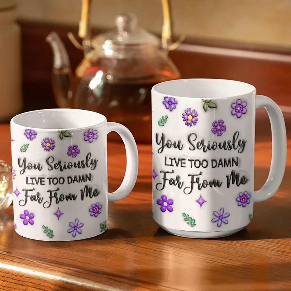 You Seriously Live Too Far From Me - 3D Inflated Effect Printed Mug, Personalized White Edge-to-Edge Mug - Image 3